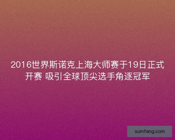 2016世界斯诺克上海大师赛于19日正式开赛 吸引全球顶尖选手角逐冠军