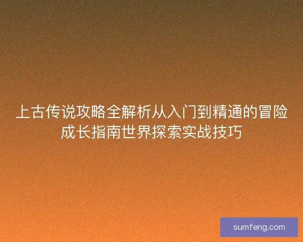 上古传说攻略全解析从入门到精通的冒险成长指南世界探索实战技巧