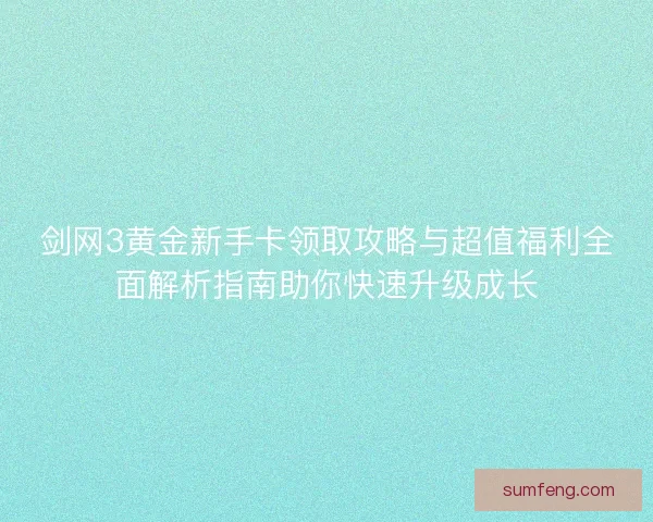 剑网3黄金新手卡领取攻略与超值福利全面解析指南助你快速升级成长 剑网3黄金新手卡领取攻略与超值福利全面解析指南助你快速升级成长