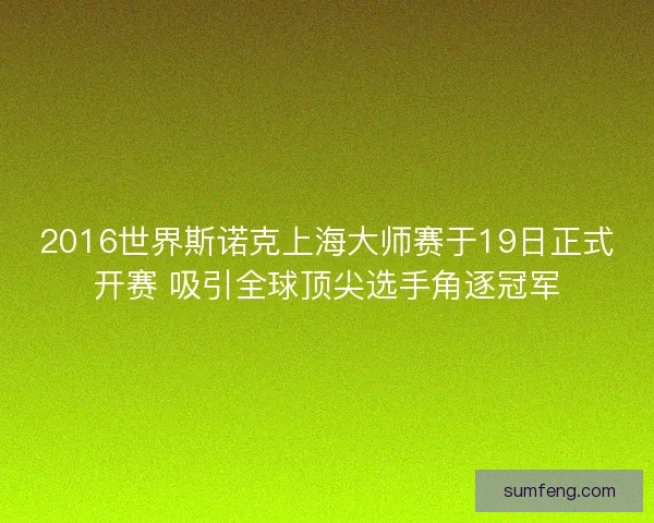 2016世界斯诺克上海大师赛于19日正式开赛 吸引全球顶尖选手角逐冠军 2016世界斯诺克上海大师赛于19日正式开赛 吸引全球顶尖选手角逐冠军