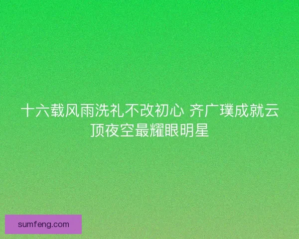 十六载风雨洗礼不改初心 齐广璞成就云顶夜空最耀眼明星 十六载风雨洗礼不改初心 齐广璞成就云顶夜空最耀眼明星