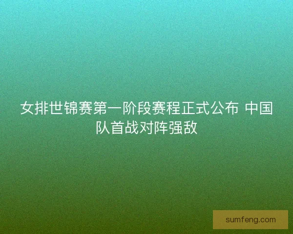 女排世锦赛第一阶段赛程正式公布 中国队首战对阵强敌 女排世锦赛第一阶段赛程正式公布 中国队首战对阵强敌