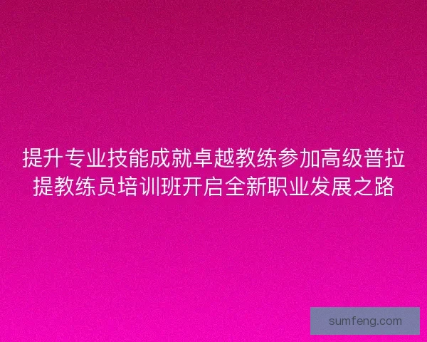 提升专业技能成就卓越教练参加高级普拉提教练员培训班开启全新职业发展之路 提升专业技能成就卓越教练参加高级普拉提教练员培训班开启全新职业发展之路