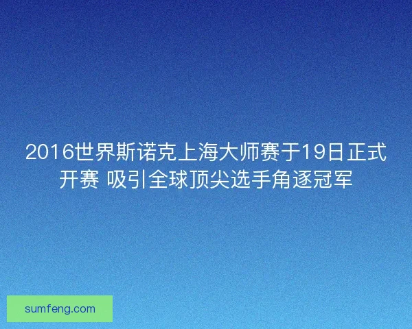 2016世界斯诺克上海大师赛于19日正式开赛 吸引全球顶尖选手角逐冠军 2016世界斯诺克上海大师赛于19日正式开赛 吸引全球顶尖选手角逐冠军