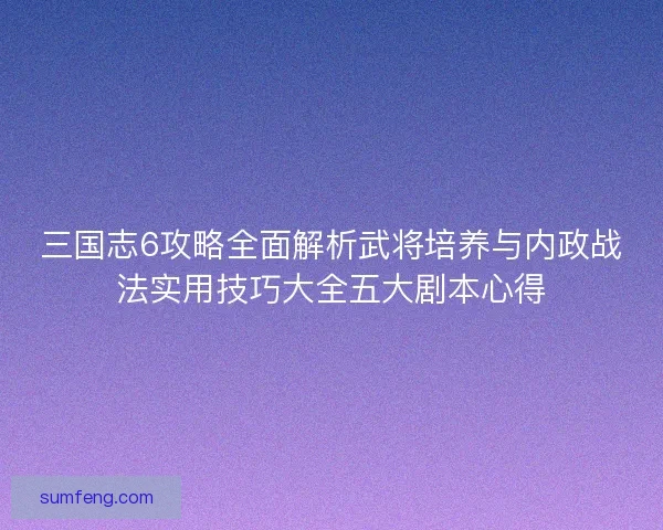 三国志6攻略全面解析武将培养与内政战法实用技巧大全五大剧本心得
