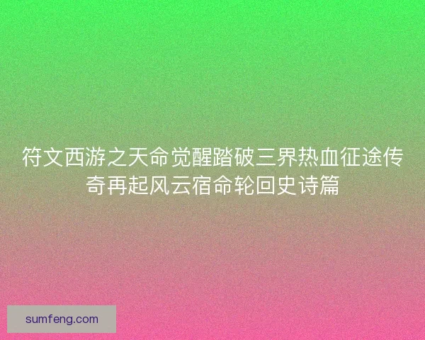 符文西游之天命觉醒踏破三界热血征途传奇再起风云宿命轮回史诗篇 符文西游之天命觉醒踏破三界热血征途传奇再起风云宿命轮回史诗篇
